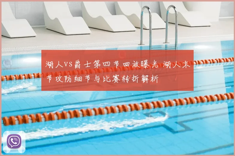 湖人vs爵士第四节回放曝光 湖人末节攻防细节与比赛转折解析