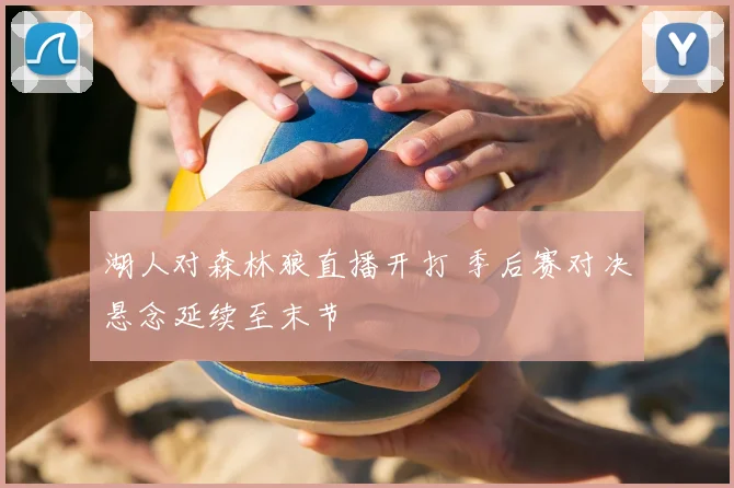 湖人对森林狼直播开打 季后赛对决悬念延续至末节