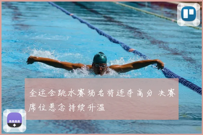 全运会跳水赛场名将连夺高分 决赛席位悬念持续升温