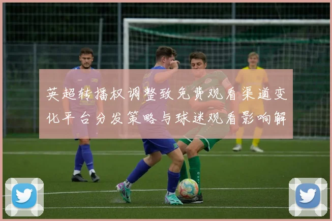 英超转播权调整致免费观看渠道变化平台分发策略与球迷观看影响解析
