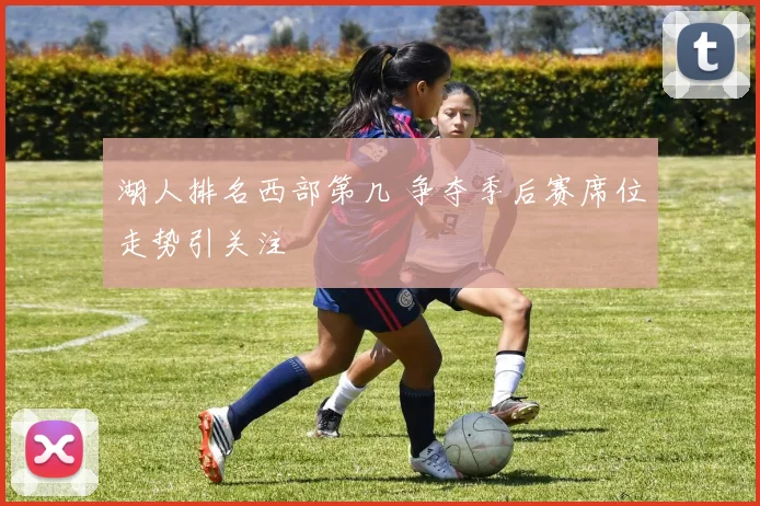 湖人排名西部第几 争夺季后赛席位走势引关注