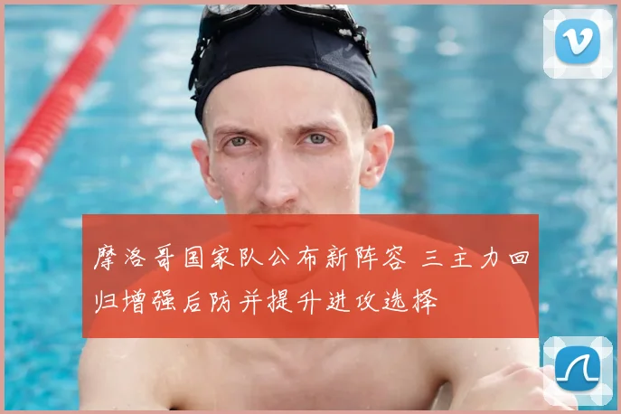 摩洛哥国家队公布新阵容 三主力回归增强后防并提升进攻选择