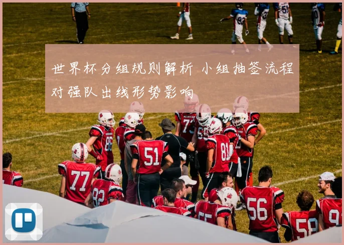 世界杯分组规则解析 小组抽签流程对强队出线形势影响