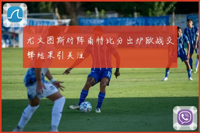 尤文图斯对阵南特比分出炉欧战交锋结果引关注