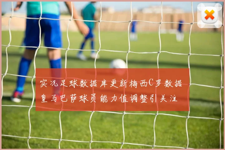 实况足球数据库更新梅西C罗数据 皇马巴萨球员能力值调整引关注