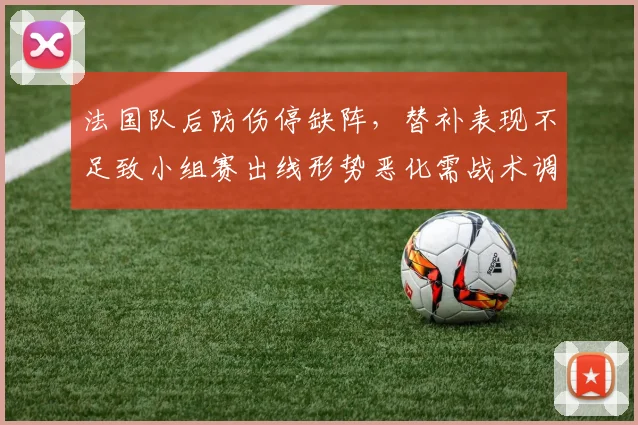 法国队后防伤停缺阵，替补表现不足致小组赛出线形势恶化需战术调整