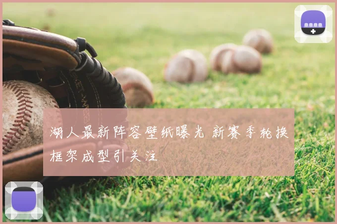 湖人最新阵容壁纸曝光 新赛季轮换框架成型引关注