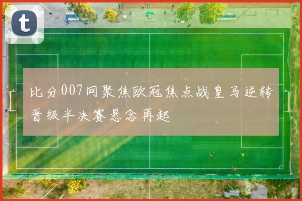 比分007网聚焦欧冠焦点战皇马逆转晋级半决赛悬念再起