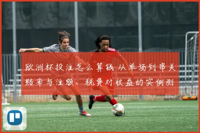 欧洲杯投注怎么算钱 从单场到串关赔率与注额、税费对收益的实例测算解读