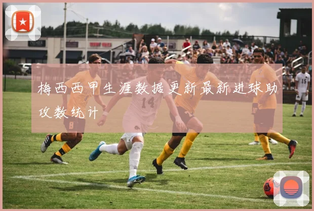 梅西西甲生涯数据更新最新进球助攻数统计