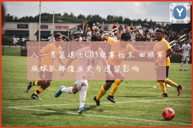 八一男篮退出CBA联赛始末 回顾军旅球队辉煌历史与遗留影响