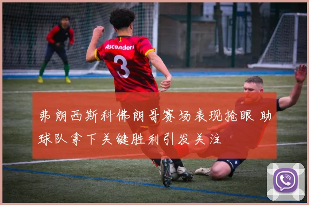弗朗西斯科佛朗哥赛场表现抢眼 助球队拿下关键胜利引发关注