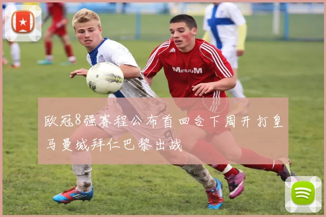 欧冠8强赛程公布首回合下周开打皇马曼城拜仁巴黎出战