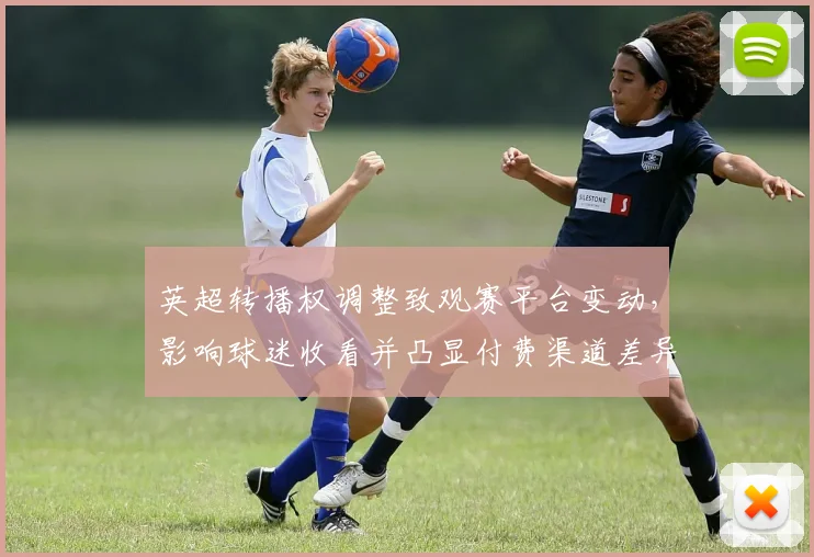 英超转播权调整致观赛平台变动,影响球迷收看并凸显付费渠道差异