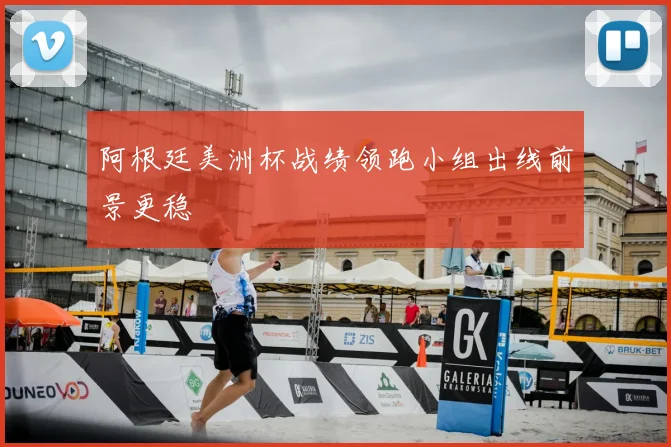 阿根廷美洲杯战绩领跑小组出线前景更稳