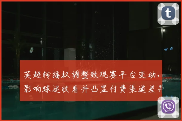 英超转播权调整致观赛平台变动,影响球迷收看并凸显付费渠道差异