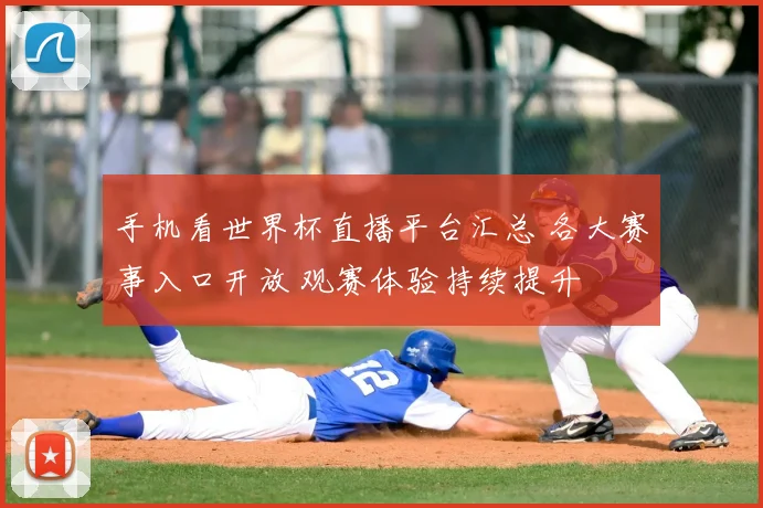 手机看世界杯直播平台汇总 各大赛事入口开放 观赛体验持续提升