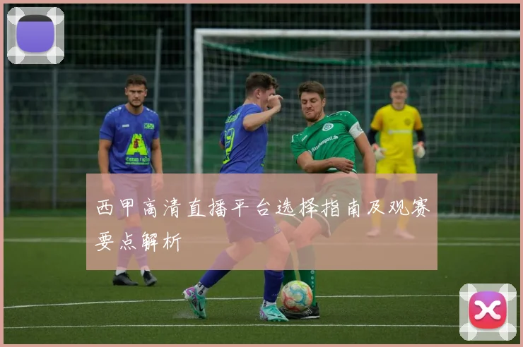 西甲高清直播平台选择指南及观赛要点解析
