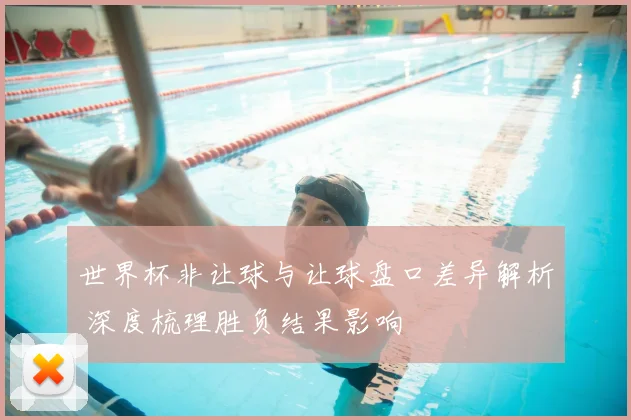 世界杯非让球与让球盘口差异解析 深度梳理胜负结果影响