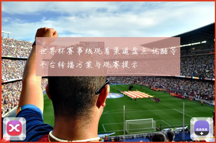 世界杯赛事线观看渠道盘点 优酷等平台转播方案与观赛提示