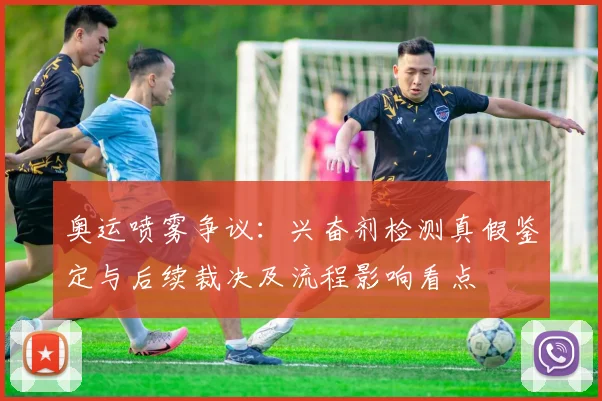 奥运喷雾争议:兴奋剂检测真假鉴定与后续裁决及流程影响看点