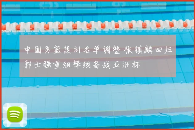 中国男篮集训名单调整 张镇麟回归郭士强重组锋线备战亚洲杯