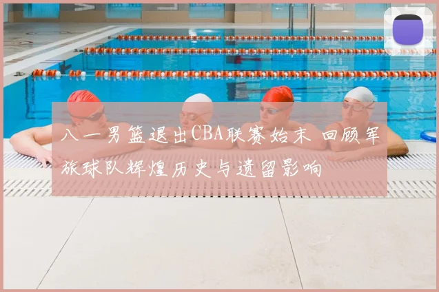 八一男篮退出CBA联赛始末 回顾军旅球队辉煌历史与遗留影响