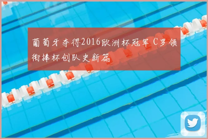 葡萄牙夺得2016欧洲杯冠军 C罗领衔捧杯创队史新篇